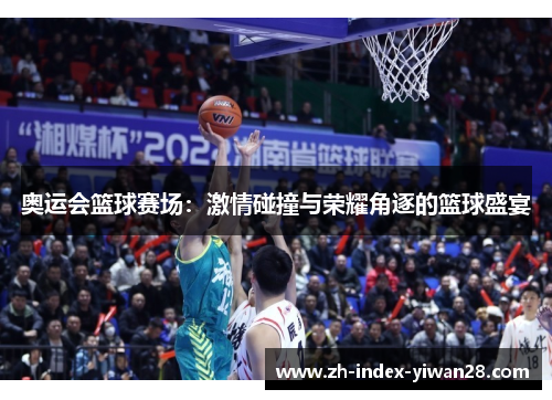 奥运会篮球赛场：激情碰撞与荣耀角逐的篮球盛宴