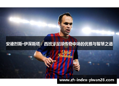 安德烈斯·伊涅斯塔：西班牙足球传奇中场的优雅与智慧之道