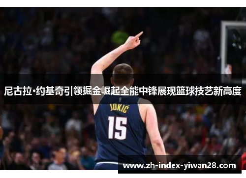 尼古拉·约基奇引领掘金崛起全能中锋展现篮球技艺新高度