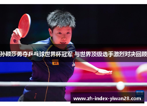 孙颖莎勇夺乒乓球世界杯冠军 与世界顶级选手激烈对决回顾