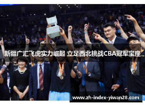新疆广汇飞虎实力崛起 立足西北挑战CBA冠军宝座