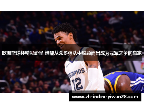 欧洲篮球杯精彩纷呈 谁能从众多强队中脱颖而出成为冠军之争的赢家