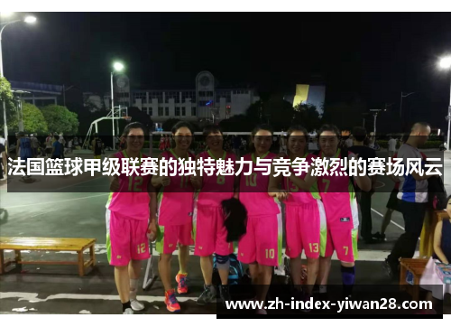 法国篮球甲级联赛的独特魅力与竞争激烈的赛场风云