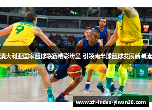 澳大利亚国家篮球联赛精彩纷呈 引领南半球篮球发展新潮流