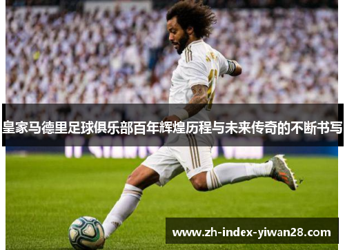 皇家马德里足球俱乐部百年辉煌历程与未来传奇的不断书写