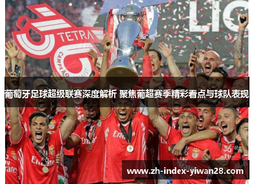 葡萄牙足球超级联赛深度解析 聚焦葡超赛季精彩看点与球队表现