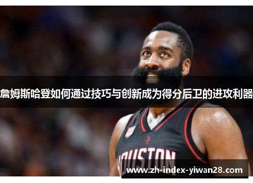詹姆斯哈登如何通过技巧与创新成为得分后卫的进攻利器