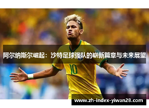 阿尔纳斯尔崛起：沙特足球强队的崭新篇章与未来展望