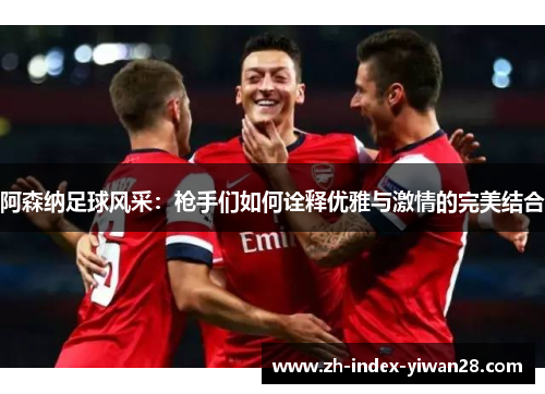 阿森纳足球风采：枪手们如何诠释优雅与激情的完美结合