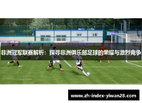 非洲冠军联赛解析：探寻非洲俱乐部足球的荣耀与激烈竞争