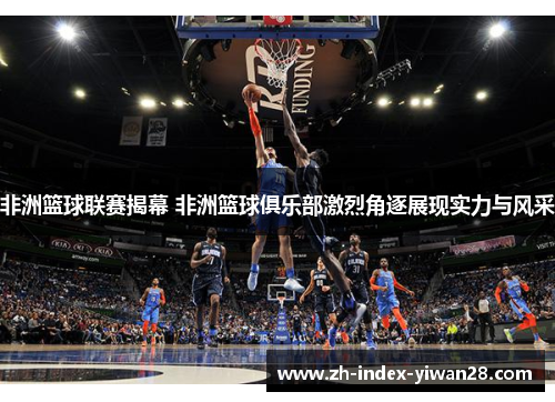 非洲篮球联赛揭幕 非洲篮球俱乐部激烈角逐展现实力与风采