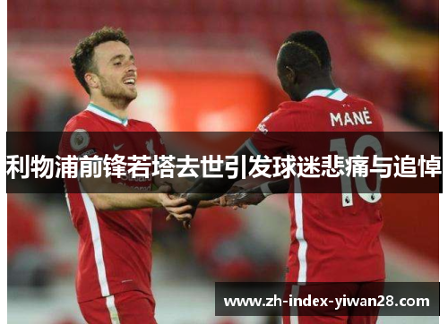 利物浦前锋若塔去世引发球迷悲痛与追悼