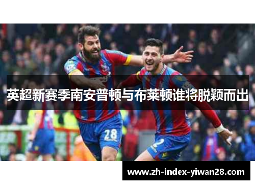 英超新赛季南安普顿与布莱顿谁将脱颖而出