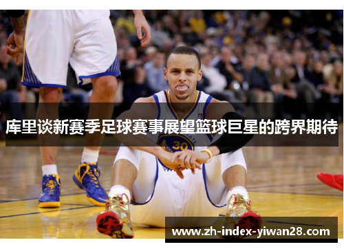库里谈新赛季足球赛事展望篮球巨星的跨界期待