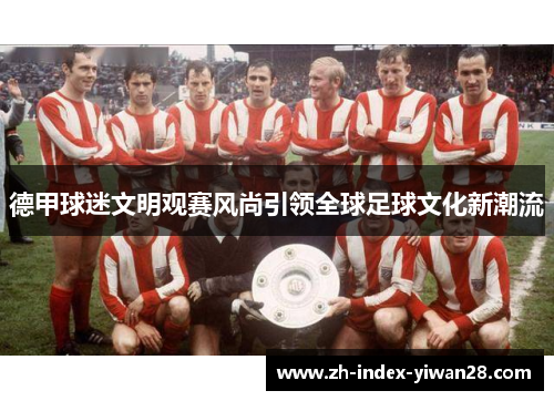 德甲球迷文明观赛风尚引领全球足球文化新潮流