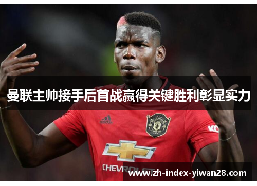曼联主帅接手后首战赢得关键胜利彰显实力