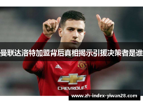 曼联达洛特加盟背后真相揭示引援决策者是谁