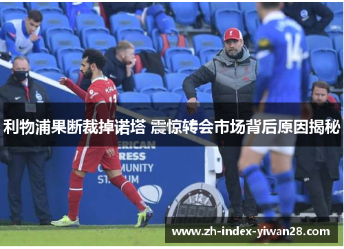 利物浦果断裁掉诺塔 震惊转会市场背后原因揭秘