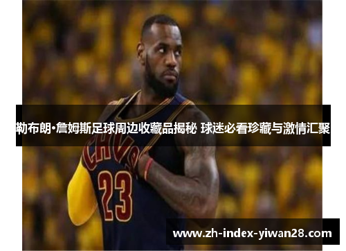 勒布朗·詹姆斯足球周边收藏品揭秘 球迷必看珍藏与激情汇聚