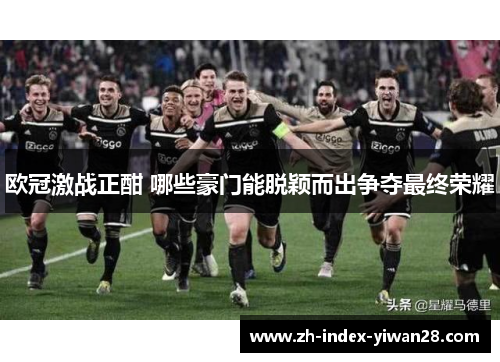 欧冠激战正酣 哪些豪门能脱颖而出争夺最终荣耀