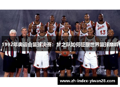 1992年奥运会篮球决赛：梦之队如何征服世界篮球巅峰